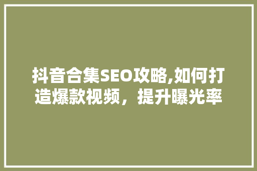 抖音合集SEO攻略,如何打造爆款视频，提升曝光率 必应SEO