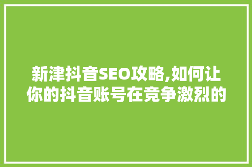 新津抖音SEO攻略,如何让你的抖音账号在竞争激烈的市场中脱颖而出 搜狗SEO