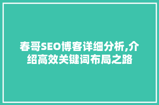 春哥SEO博客详细分析,介绍高效关键词布局之路 神马SEO
