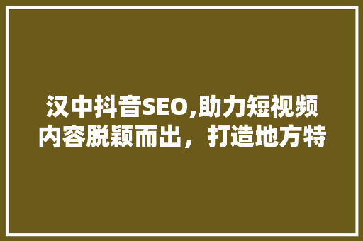汉中抖音SEO,助力短视频内容脱颖而出，打造地方特色品牌新名片 神马SEO