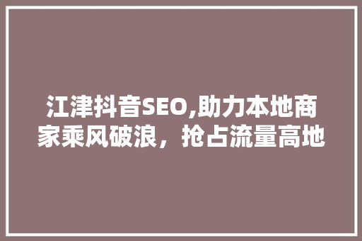 江津抖音SEO,助力本地商家乘风破浪，抢占流量高地 必应SEO