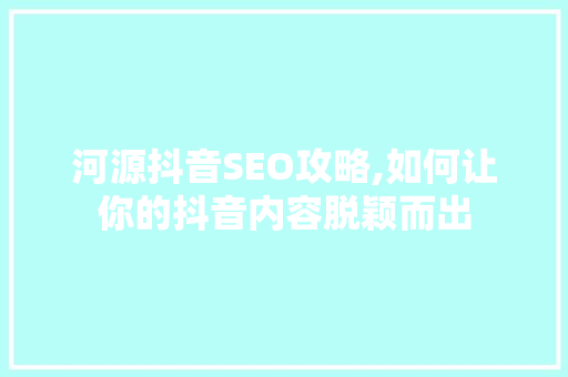 河源抖音SEO攻略,如何让你的抖音内容脱颖而出 神马SEO