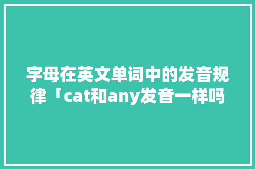 字母在英文单词中的发音规律「cat和any发音一样吗」 字母在英文单词中的发音规律「cat和any发音一样吗」 百度SEO