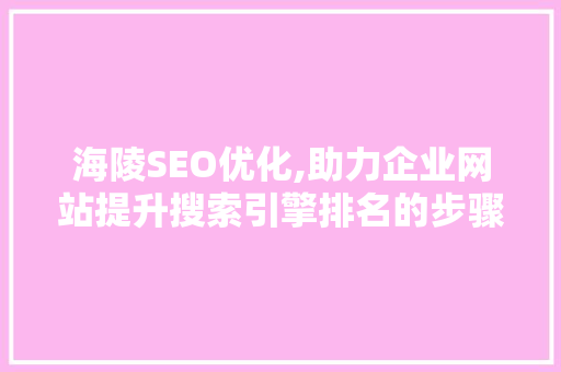 海陵SEO优化,助力企业网站提升搜索引擎排名的步骤与方法 必应SEO
