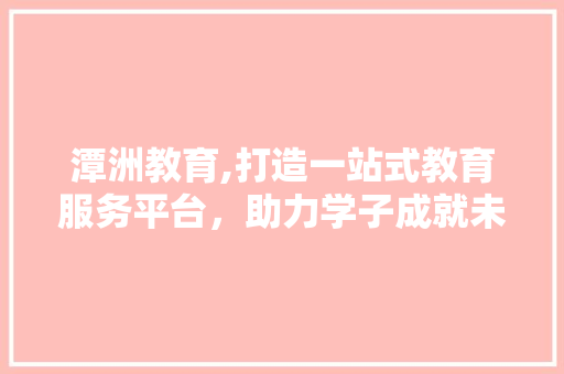 潭洲教育,打造一站式教育服务平台，助力学子成就未来 神马SEO