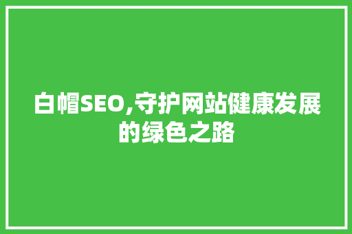 白帽SEO,守护网站健康发展的绿色之路 百度SEO
