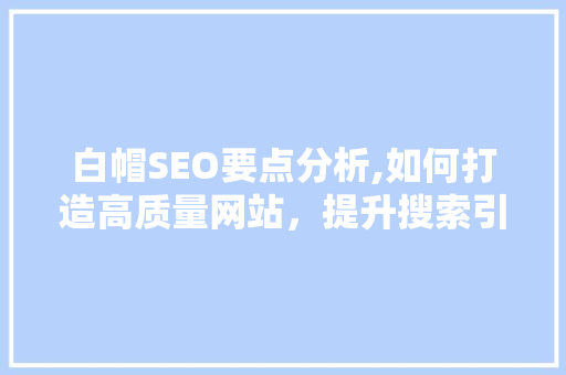 白帽SEO要点分析,如何打造高质量网站，提升搜索引擎排名 神马SEO