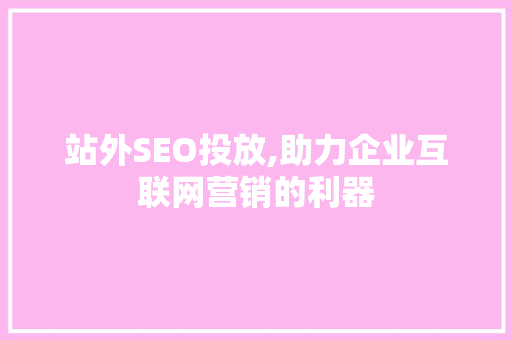 站外SEO投放,助力企业互联网营销的利器 必应SEO