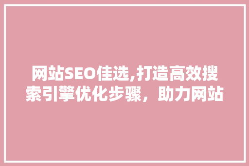 网站SEO佳选,打造高效搜索引擎优化步骤，助力网站排名攀升 神马SEO
