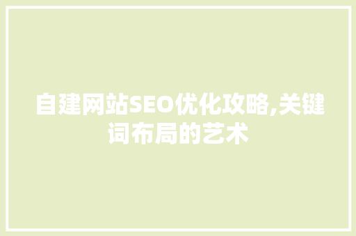 自建网站SEO优化攻略,关键词布局的艺术 百度SEO