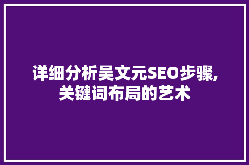 详细分析吴文元SEO步骤,关键词布局的艺术 搜狗SEO
