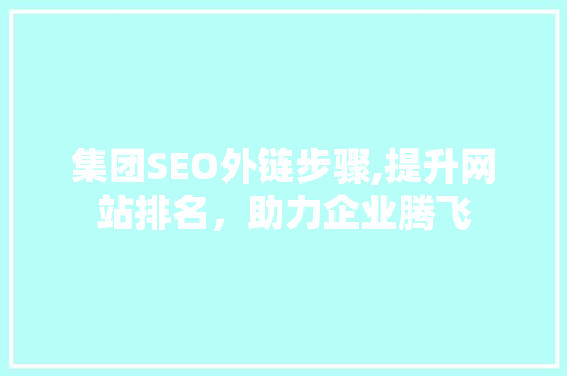 集团SEO外链步骤,提升网站排名，助力企业腾飞 搜狗SEO