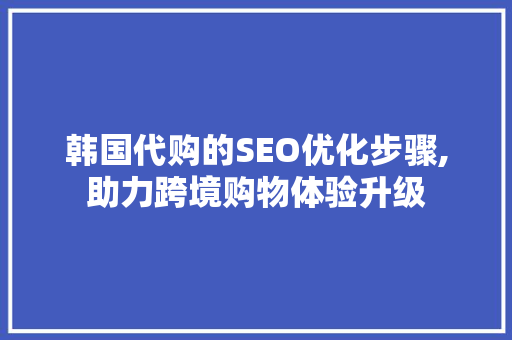 韩国代购的SEO优化步骤,助力跨境购物体验升级 GoogleSEO