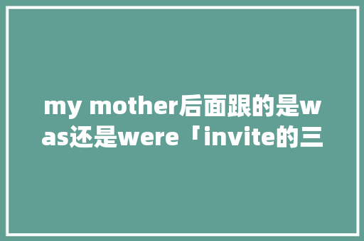 my mother后面跟的是was还是were「invite的三单」 my mother后面跟的是was还是were「invite的三单」 百度SEO