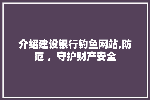 介绍建设银行钓鱼网站,防范 ，守护财产安全 神马SEO