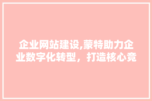 企业网站建设,蒙特助力企业数字化转型，打造核心竞争力 搜狗SEO