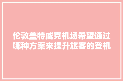 伦敦盖特威克机场希望通过哪种方案来提升旅客的登机效率「飞机后排先登机」 伦敦盖特威克机场希望通过哪种方案来提升旅客的登机效率「飞机后排先登机」 百度SEO