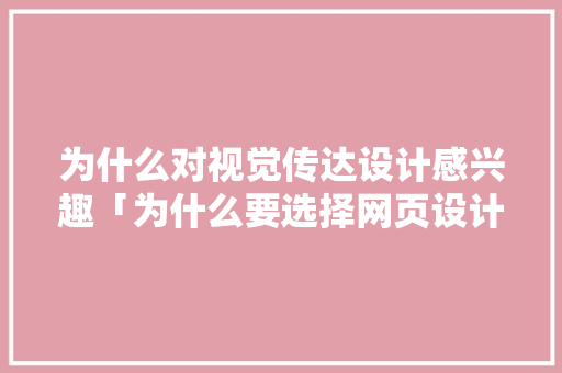 为什么对视觉传达设计感兴趣「为什么要选择网页设计呢」 为什么对视觉传达设计感兴趣「为什么要选择网页设计呢」 GoogleSEO