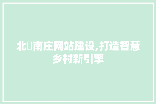 北滘南庄网站建设,打造智慧乡村新引擎 神马SEO