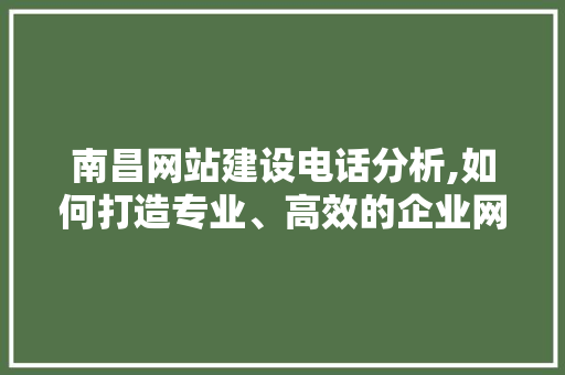 南昌网站建设电话分析,如何打造专业、高效的企业网络平台