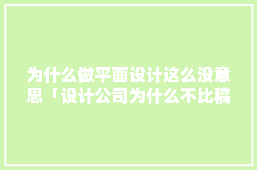 为什么做平面设计这么没意思「设计公司为什么不比稿费多」