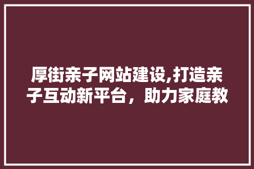 厚街亲子网站建设,打造亲子互动新平台，助力家庭教育升级 必应SEO
