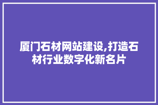 厦门石材网站建设,打造石材行业数字化新名片 GoogleSEO