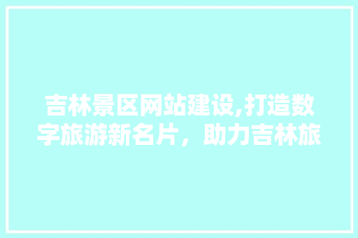 吉林景区网站建设,打造数字旅游新名片，助力吉林旅游业腾飞 百度SEO
