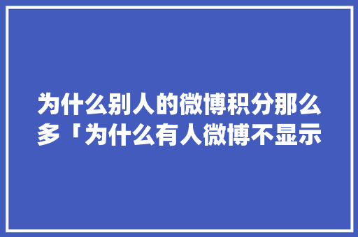 为什么别人的微博积分那么多「为什么有人微博不显示ip」 为什么别人的微博积分那么多「为什么有人微博不显示ip」 百度SEO