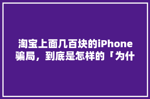 淘宝上面几百块的iPhone骗局，到底是怎样的「为什么有的网站几百块钱不能用」 淘宝上面几百块的iPhone骗局，到底是怎样的「为什么有的网站几百块钱不能用」 搜狗SEO