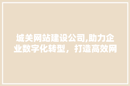 城关网站建设公司,助力企业数字化转型，打造高效网络平台 百度SEO