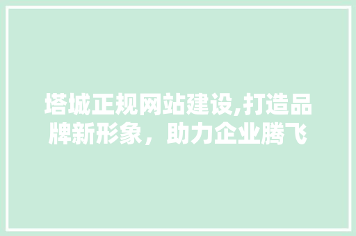 塔城正规网站建设,打造品牌新形象，助力企业腾飞 百度SEO