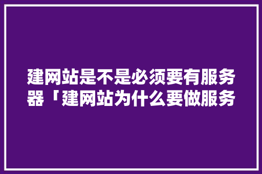 建网站是不是必须要有服务器「建网站为什么要做服务器设计」 建网站是不是必须要有服务器「建网站为什么要做服务器设计」 搜狗SEO