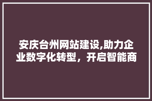 安庆台州网站建设,助力企业数字化转型，开启智能商业新篇章 GoogleSEO