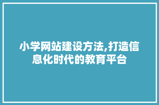 小学网站建设方法,打造信息化时代的教育平台 神马SEO