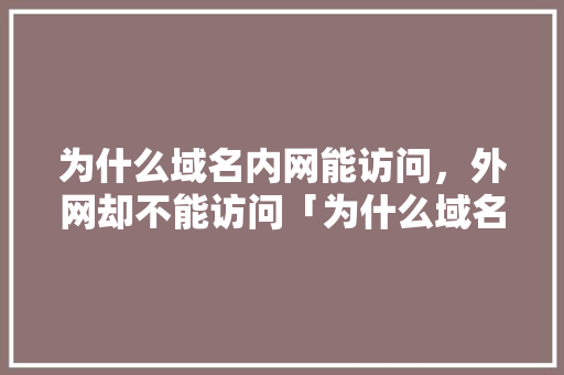 为什么域名内网能访问，外网却不能访问「为什么域名访问失败原因」 为什么域名内网能访问，外网却不能访问「为什么域名访问失败原因」 搜狗SEO