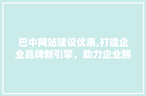 巴中网站建设优惠,打造企业品牌新引擎，助力企业腾飞 GoogleSEO