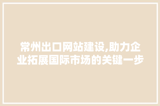 常州出口网站建设,助力企业拓展国际市场的关键一步 搜狗SEO