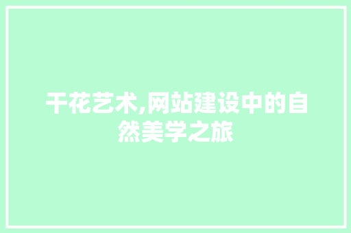 干花艺术,网站建设中的自然美学之旅 GoogleSEO