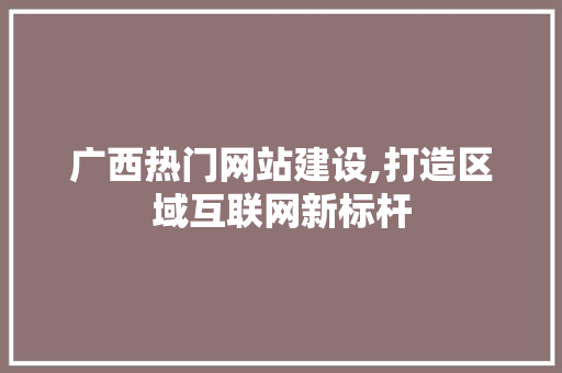 广西热门网站建设,打造区域互联网新标杆