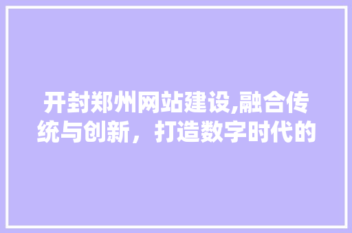 开封郑州网站建设,融合传统与创新，打造数字时代的城市名片 必应SEO