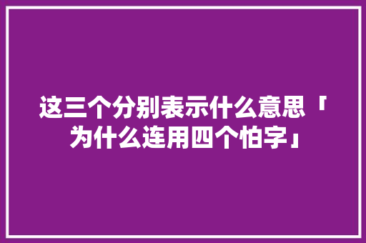这三个分别表示什么意思「为什么连用四个怕字」 这三个分别表示什么意思「为什么连用四个怕字」 必应SEO