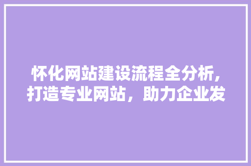 怀化网站建设流程全分析,打造专业网站，助力企业发展 GoogleSEO