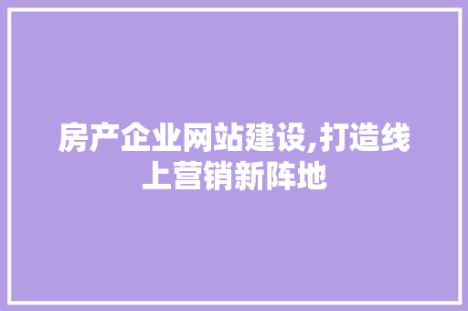 房产企业网站建设,打造线上营销新阵地 神马SEO