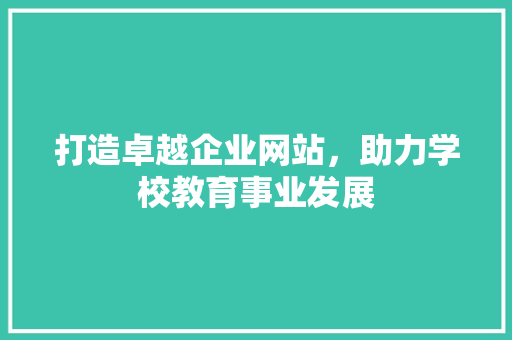 打造卓越企业网站，助力学校教育事业发展 搜狗SEO
