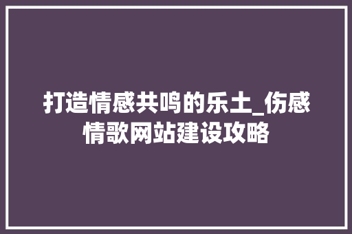 打造情感共鸣的乐土_伤感情歌网站建设攻略 搜狗SEO