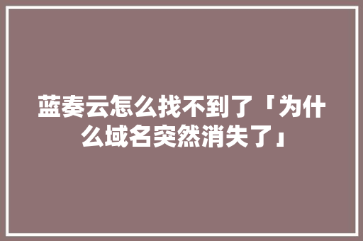 蓝奏云怎么找不到了「为什么域名突然消失了」 蓝奏云怎么找不到了「为什么域名突然消失了」 搜狗SEO