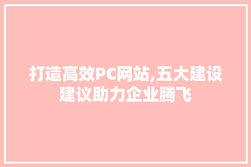 打造高效PC网站,五大建设建议助力企业腾飞
