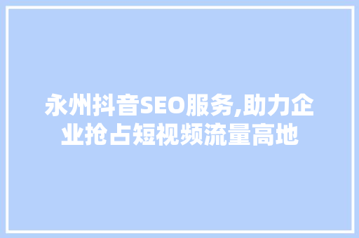 永州抖音SEO服务,助力企业抢占短视频流量高地 必应SEO