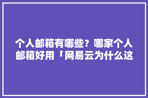 个人邮箱有哪些？哪家个人邮箱好用「网易云为什么这么臃肿呢」 个人邮箱有哪些？哪家个人邮箱好用「网易云为什么这么臃肿呢」 GoogleSEO